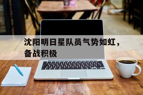开云体育网页版-沈阳明日星队员气势如虹，备战积极的简单介绍