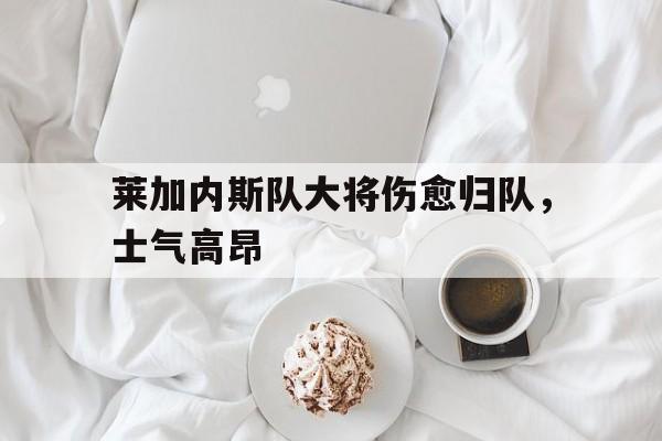 开云体育-包含莱加内斯队大将伤愈归队，士气高昂的词条
