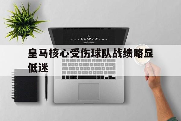 开云体育官网入口-关于皇马核心受伤球队战绩略显低迷的信息