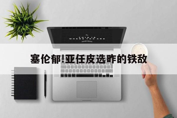 开云体育在线-塞伦郁!亚任皮选昨的铁敌的简单介绍