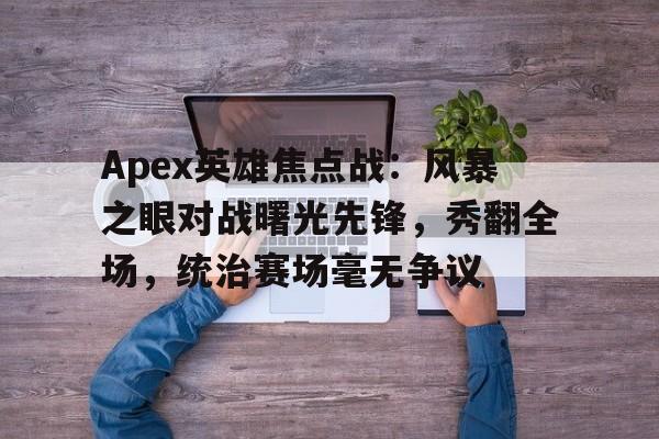 开云体育app-Apex英雄焦点战：风暴之眼对战曙光先锋，秀翻全场，统治赛场毫无争议的简单介绍