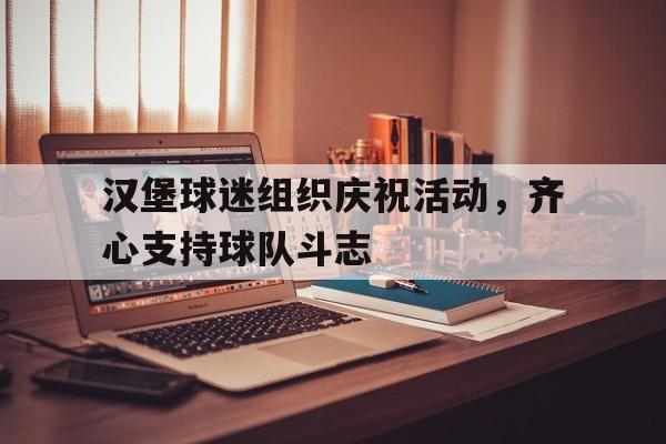 开云体育亚洲官网-汉堡球迷组织庆祝活动，齐心支持球队斗志的简单介绍