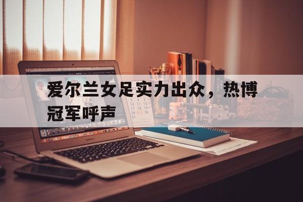 开云体育登录-爱尔兰女足实力出众，热博冠军呼声的简单介绍