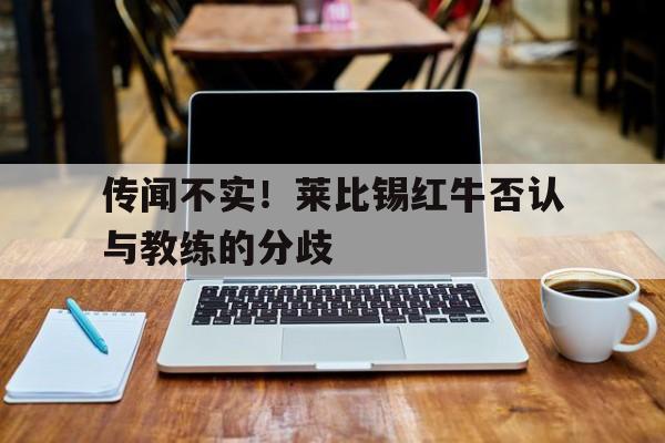 开云体育app下载-关于传闻不实！莱比锡红牛否认与教练的分歧的信息
